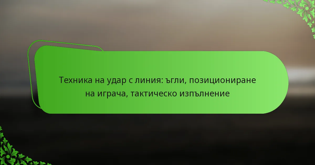 Техника на удар с линия: ъгли, позициониране на играча, тактическо изпълнение