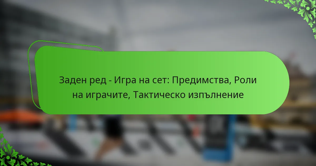 Заден ред – Игра на сет: Предимства, Роли на играчите, Тактическо изпълнение