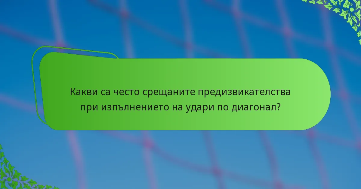 Какви са често срещаните предизвикателства при изпълнението на удари по диагонал?