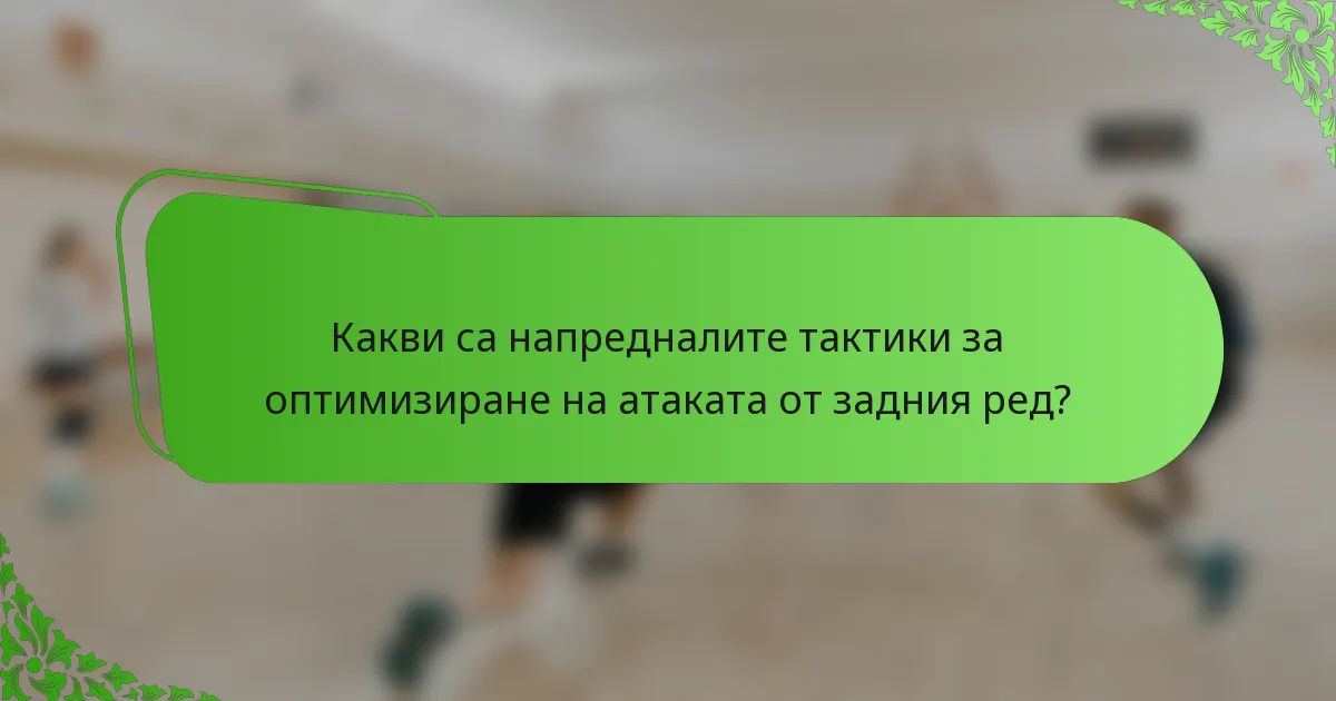 Какви са напредналите тактики за оптимизиране на атаката от задния ред?