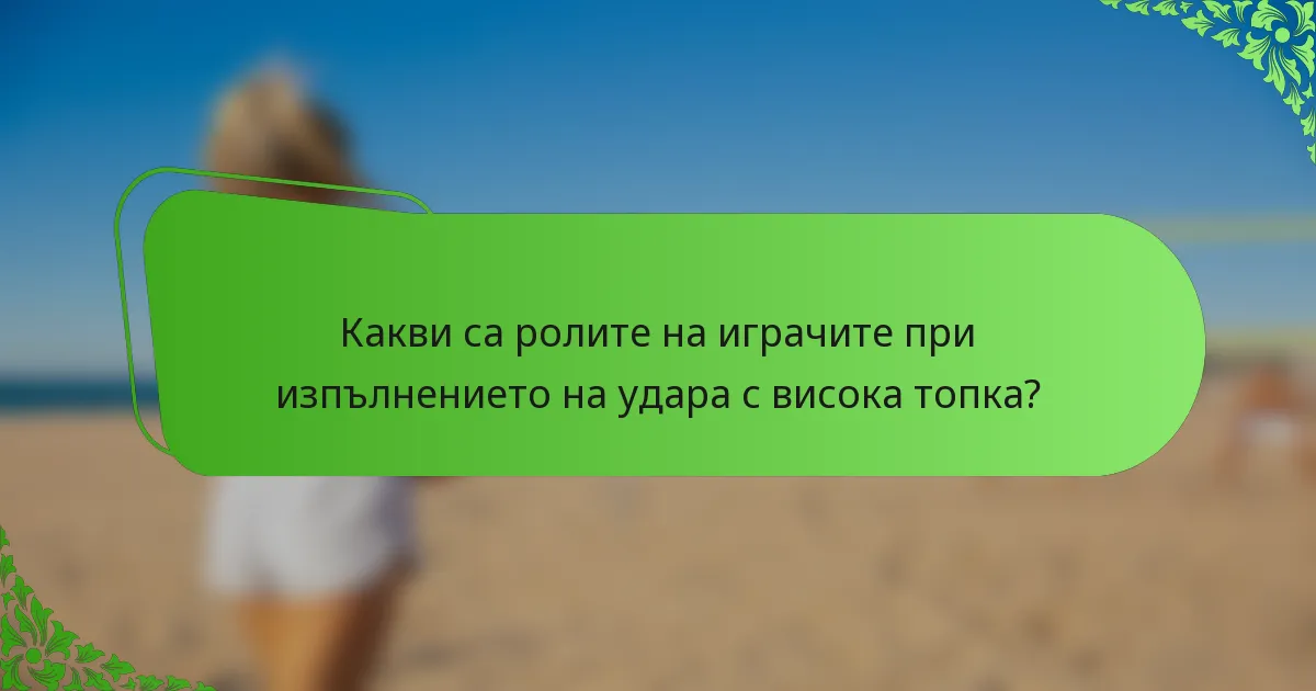 Какви са ролите на играчите при изпълнението на удара с висока топка?