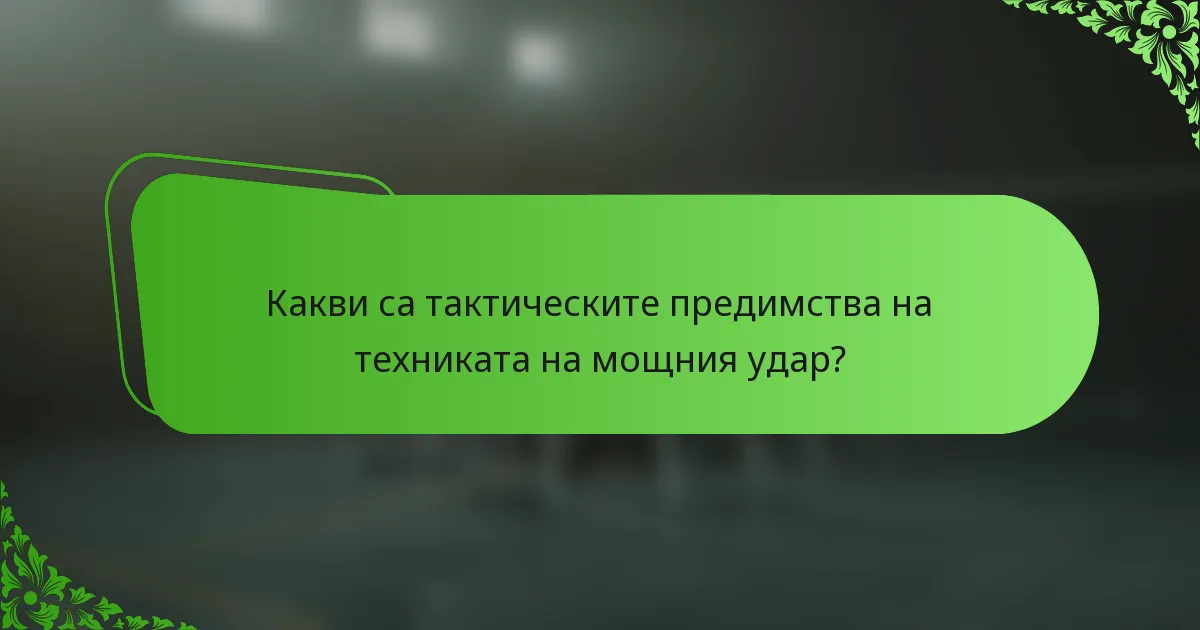Какви са тактическите предимства на техниката на мощния удар?