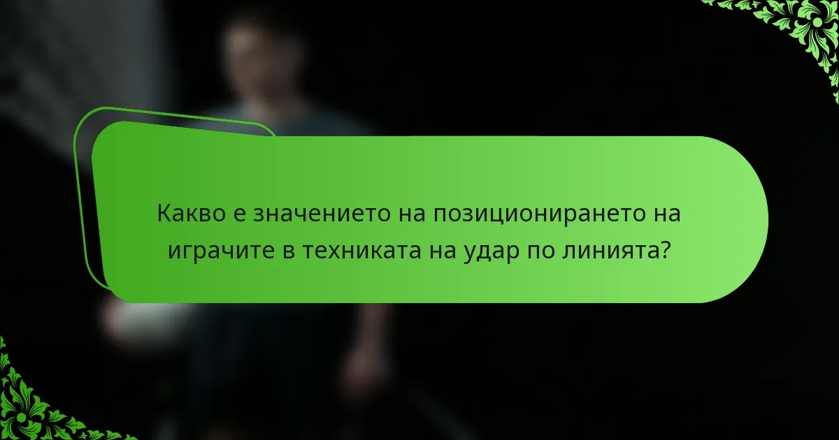 Какво е значението на позиционирането на играчите в техниката на удар по линията?